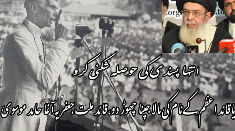 انتہا پسندی کی حوصلہ شکنی کرو یاقائد اعظم ؒکے نام کی مالا جپنا چھوڑ دو، قائد ملت جعفریہ آغا حامد موسوی